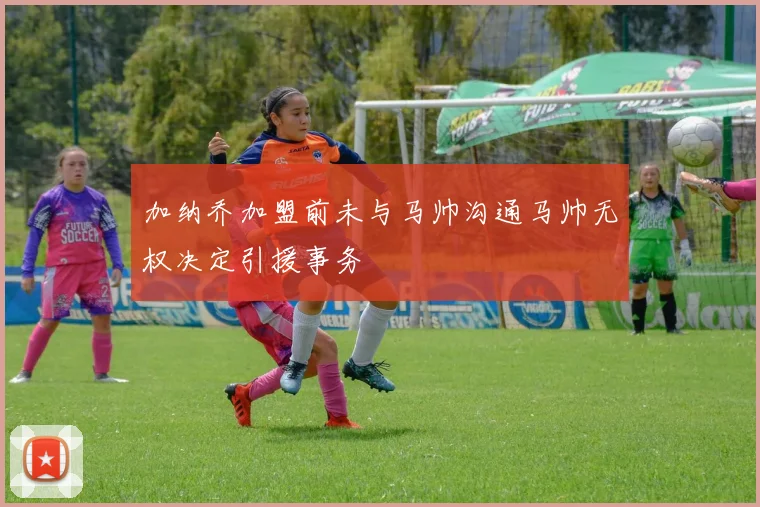 加纳乔加盟前未与马帅沟通马帅无权决定引援事务
