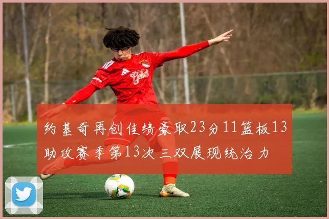 约基奇再创佳绩豪取23分11篮板13助攻赛季第13次三双展现统治力
