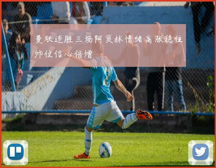 曼联连胜三场阿莫林情绪高涨稳住帅位信心倍增