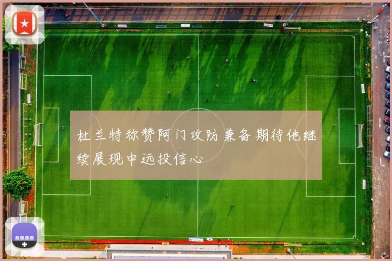 杜兰特称赞阿门攻防兼备期待他继续展现中远投信心