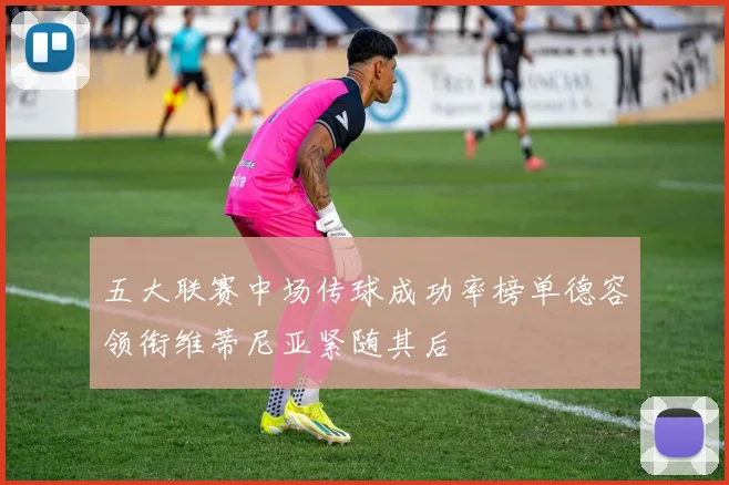 五大联赛中场传球成功率榜单德容领衔维蒂尼亚紧随其后