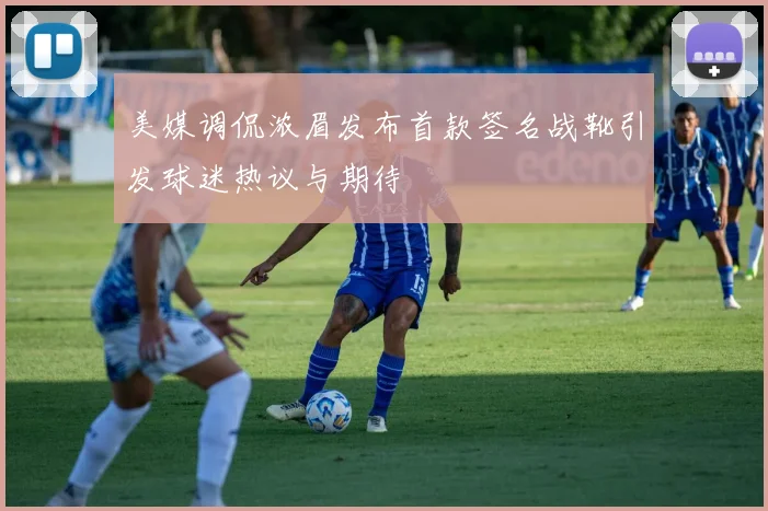 美媒调侃浓眉发布首款签名战靴引发球迷热议与期待