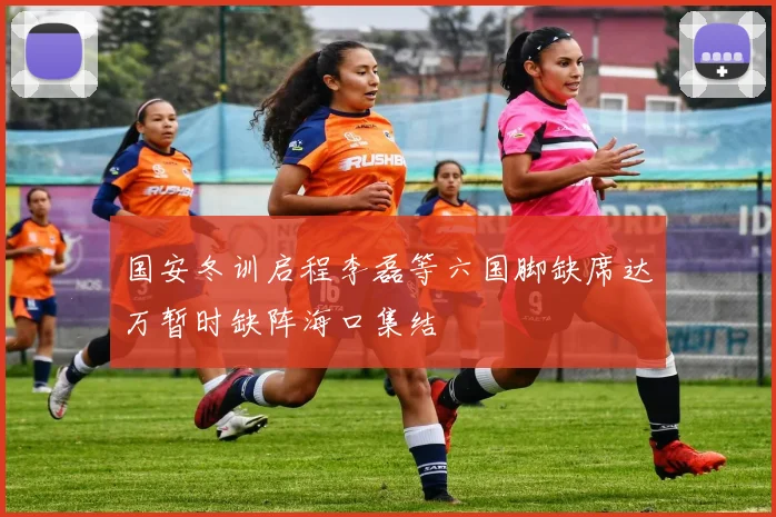 国安冬训启程李磊等六国脚缺席达万暂时缺阵海口集结