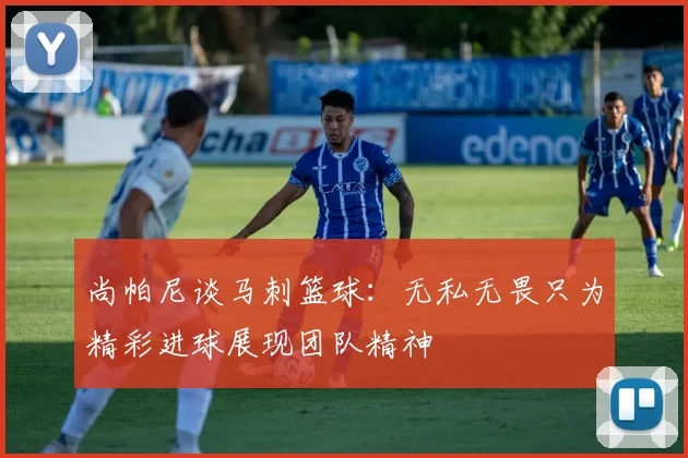 尚帕尼谈马刺篮球：无私无畏只为精彩进球展现团队精神