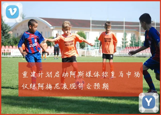 重建计划启动阿斯媒体称皇马中场仅琼阿梅尼表现符合预期