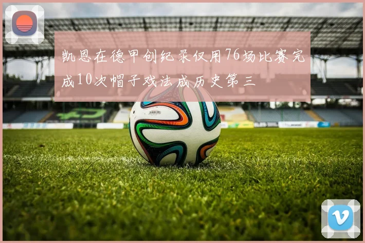 凯恩在德甲创纪录仅用76场比赛完成10次帽子戏法成历史第三