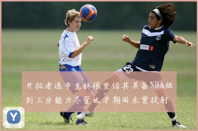 开拓者选中克林根坚信其具备NBA级别三分能力尽管大学期间未曾投射