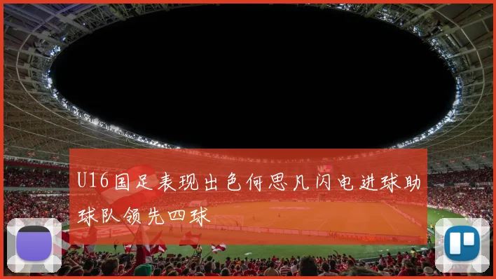 U16国足表现出色何思凡闪电进球助球队领先四球