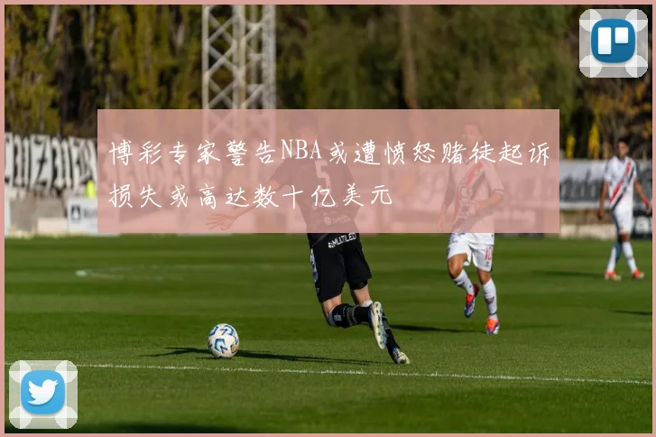 博彩专家警告NBA或遭愤怒赌徒起诉损失或高达数十亿美元