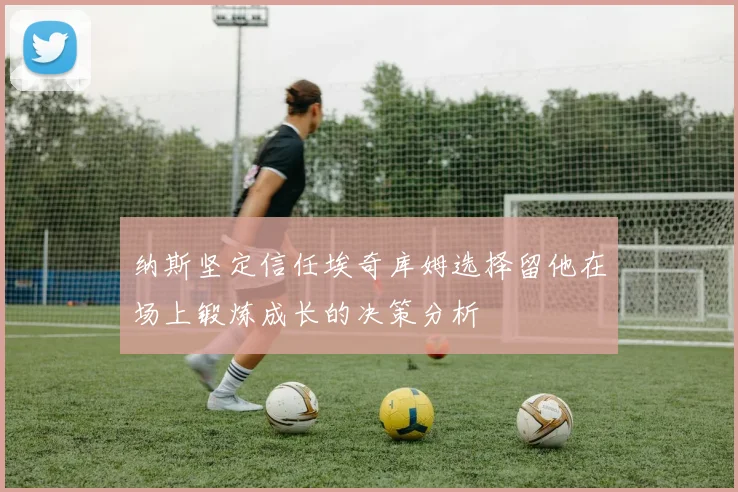 纳斯坚定信任埃奇库姆选择留他在场上锻炼成长的决策分析