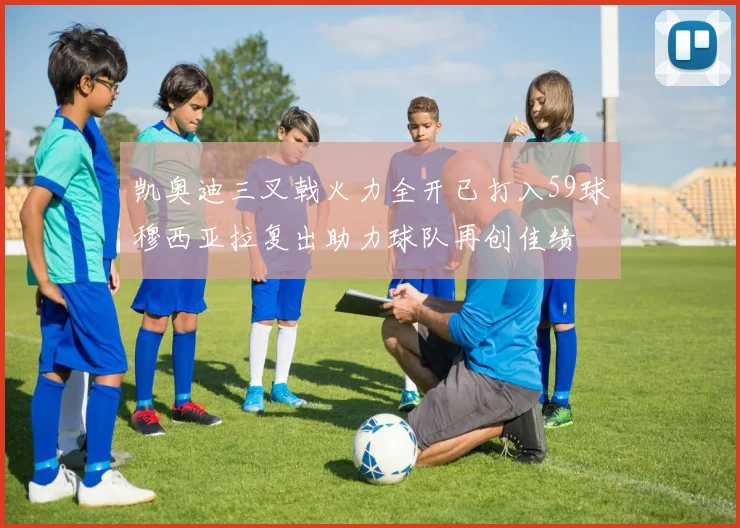 凯奥迪三叉戟火力全开已打入59球穆西亚拉复出助力球队再创佳绩