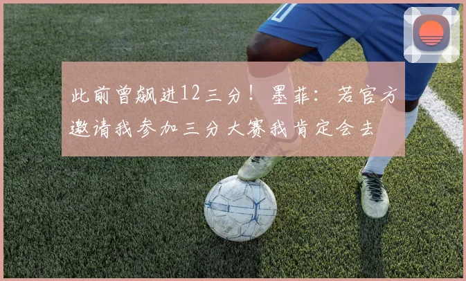 此前曾飙进12三分！墨菲：若官方邀请我参加三分大赛我肯定会去