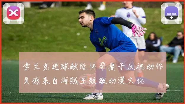 索兰克进球献给怀孕妻子庆祝动作灵感来自海贼王致敬动漫文化