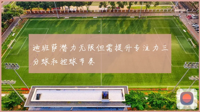 迪班萨潜力无限但需提升专注力三分球和控球节奏