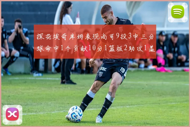探花埃奇库姆表现尚可9投3中三分球命中1个贡献10分1篮板2助攻1盖帽
