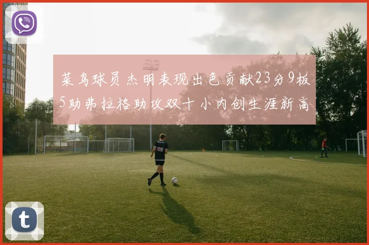 菜鸟球员杰明表现出色贡献23分9板5助弗拉格助攻双十小内创生涯新高17分