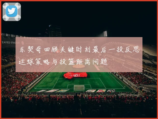 东契奇回顾关键时刻最后一投反思运球策略与投篮距离问题