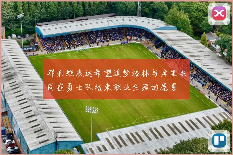 邓利维表达希望追梦格林与库里共同在勇士队结束职业生涯的愿景
