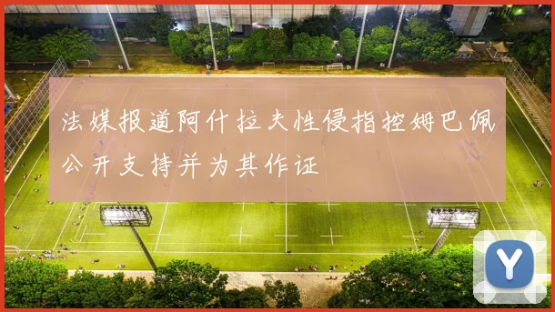 法媒报道阿什拉夫性侵指控姆巴佩公开支持并为其作证