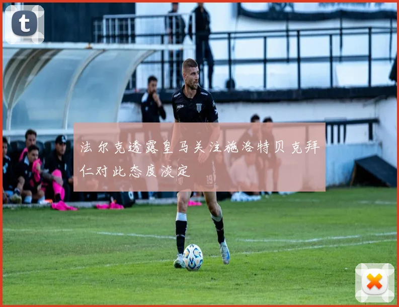 法尔克透露皇马关注施洛特贝克拜仁对此态度淡定
