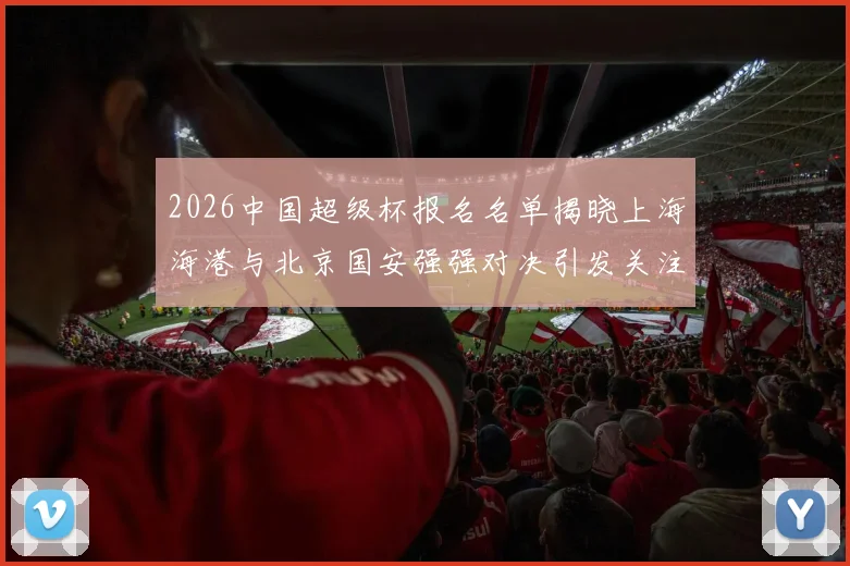 2026中国超级杯报名名单揭晓上海海港与北京国安强强对决引发关注