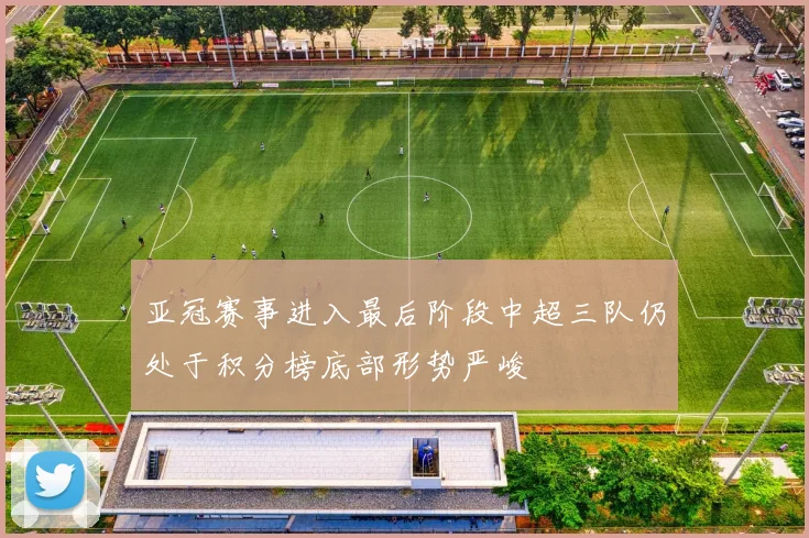 亚冠赛事进入最后阶段中超三队仍处于积分榜底部形势严峻