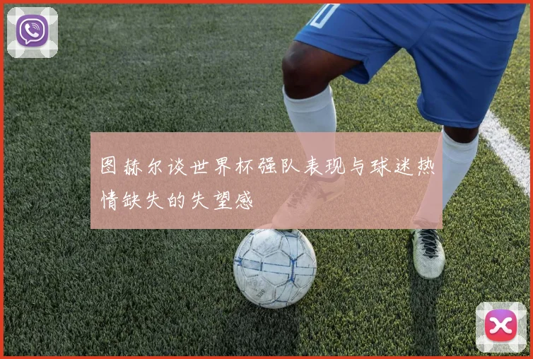 图赫尔谈世界杯强队表现与球迷热情缺失的失望感