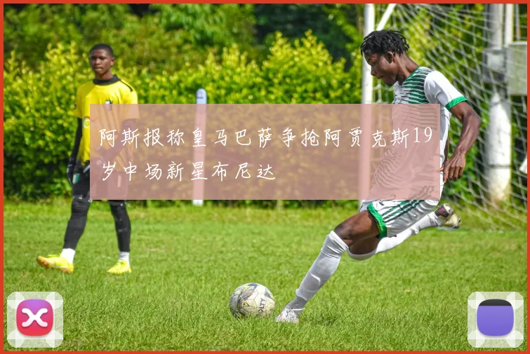阿斯报称皇马巴萨争抢阿贾克斯19岁中场新星布尼达