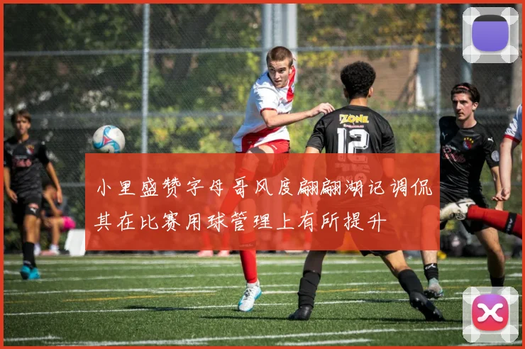 小里盛赞字母哥风度翩翩湖记调侃其在比赛用球管理上有所提升