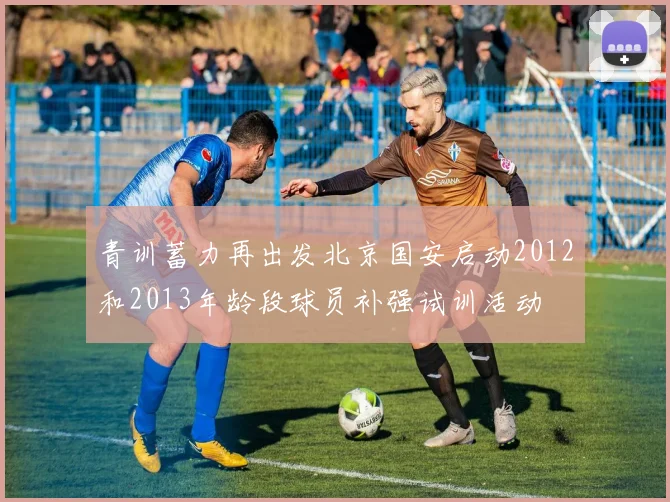 青训蓄力再出发北京国安启动2012和2013年龄段球员补强试训活动
