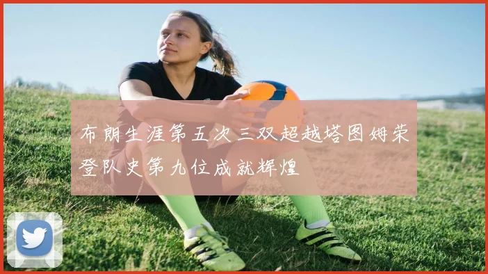 布朗生涯第五次三双超越塔图姆荣登队史第九位成就辉煌