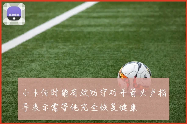 小卡何时能有效防守对手箭头卢指导表示需等他完全恢复健康