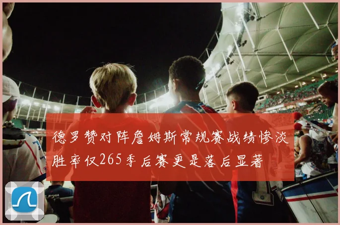 德罗赞对阵詹姆斯常规赛战绩惨淡胜率仅265季后赛更是落后显著