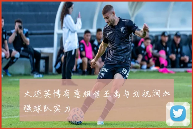 大连英博有意租借王禹与刘祝润加强球队实力