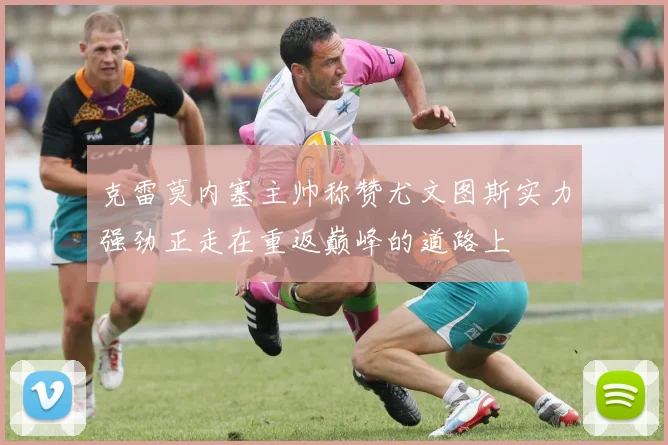 克雷莫内塞主帅称赞尤文图斯实力强劲正走在重返巅峰的道路上