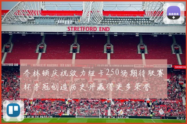 乔林顿庆祝效力纽卡250场期待联赛杯夺冠创造历史并赢得更多荣誉