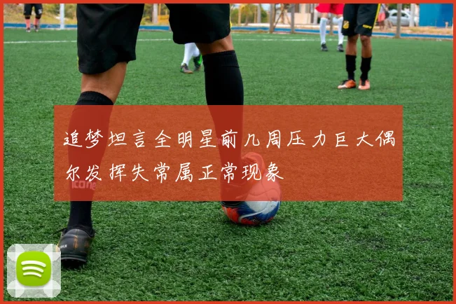 追梦坦言全明星前几周压力巨大偶尔发挥失常属正常现象