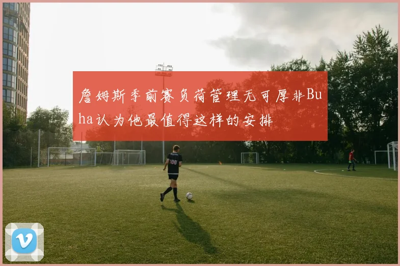 詹姆斯季前赛负荷管理无可厚非Buha认为他最值得这样的安排