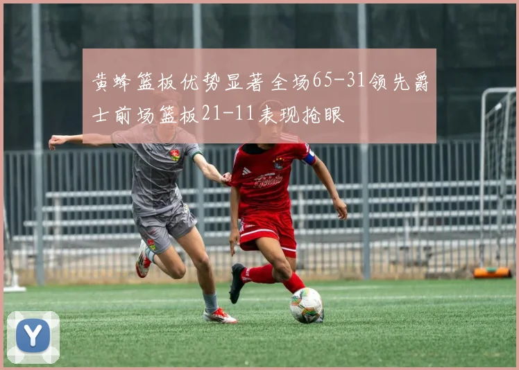 黄蜂篮板优势显著全场65-31领先爵士前场篮板21-11表现抢眼