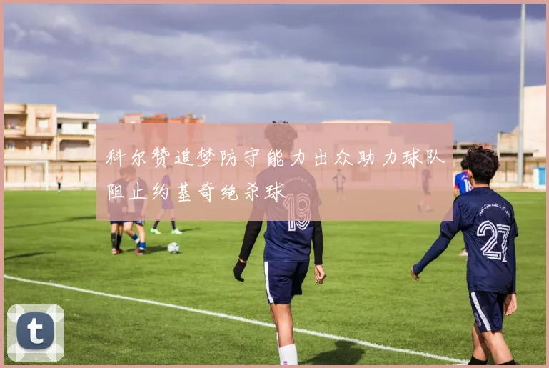 科尔赞追梦防守能力出众助力球队阻止约基奇绝杀球