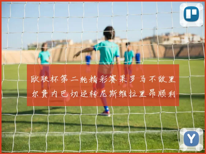欧联杯第二轮精彩赛果罗马不敌里尔费内巴切逆转尼斯维拉里昂顺利晋级