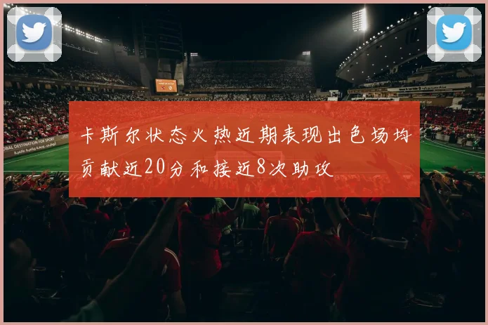 卡斯尔状态火热近期表现出色场均贡献近20分和接近8次助攻