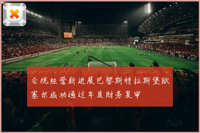 合规经营新进展巴黎斯特拉斯堡欧塞尔成功通过年度财务复审