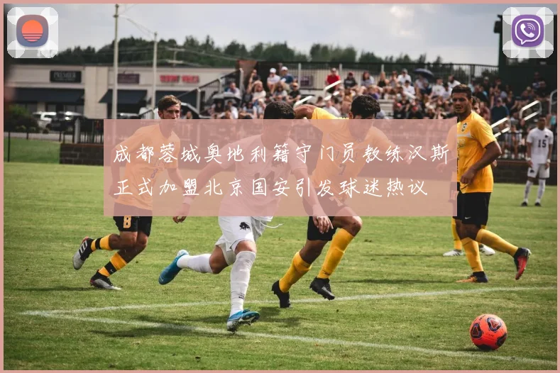 成都蓉城奥地利籍守门员教练汉斯正式加盟北京国安引发球迷热议