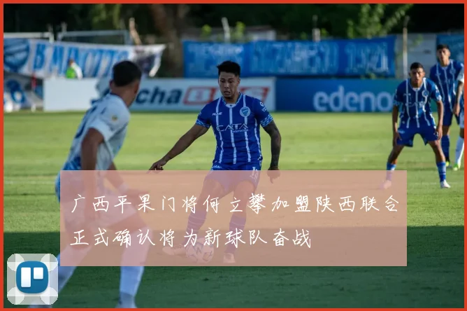 广西平果门将何立攀加盟陕西联合正式确认将为新球队奋战