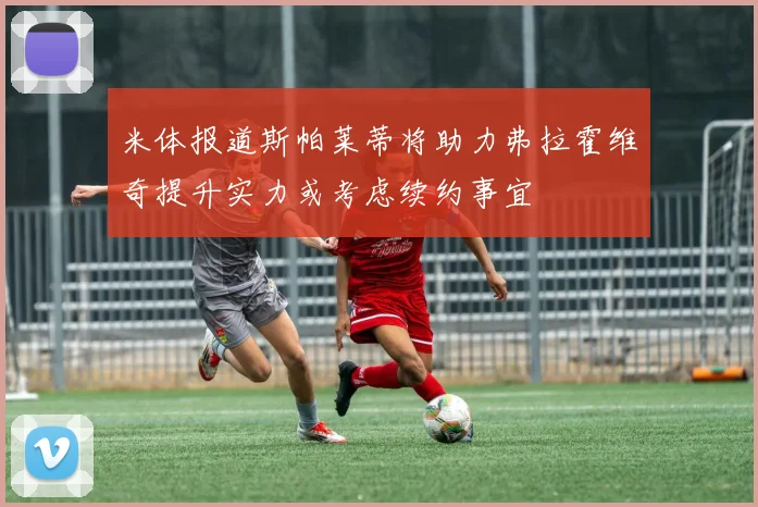 米体报道斯帕莱蒂将助力弗拉霍维奇提升实力或考虑续约事宜